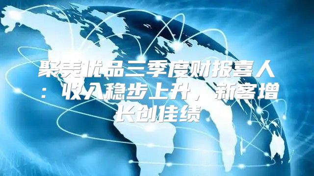 聚美优品三季度财报喜人：收入稳步上升，新客增长创佳绩