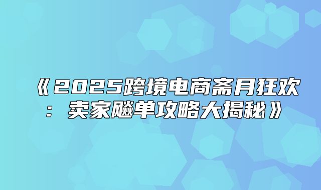 2025跨境电商斋月狂欢：卖家飚单攻略大揭秘