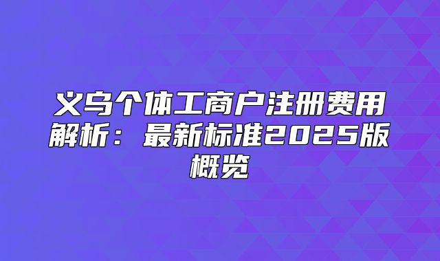 义乌个体工商户注册费用解析：最新标准2025版概览