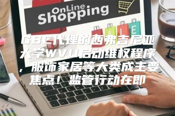 GBC代理的西弗吉尼亚大学WVU启动维权程序，服饰家居等大类成主要焦点！监管行动在即