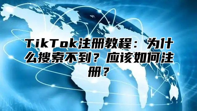 TikTok注册教程：为什么搜索不到？应该如何注册？