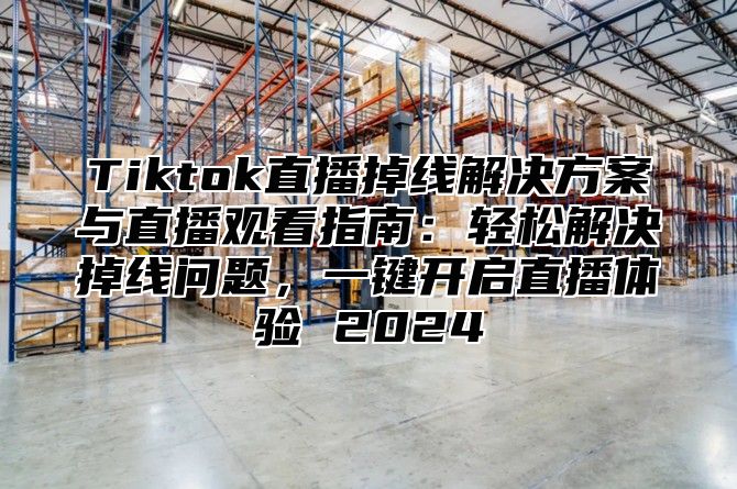 Tiktok直播掉线解决方案与直播观看指南：轻松解决掉线问题，一键开启直播体验 2025