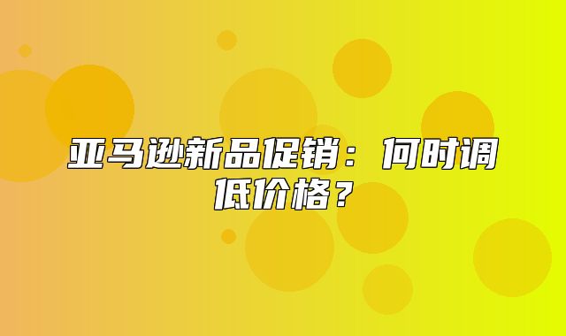 亚马逊新品促销：何时调低价格？