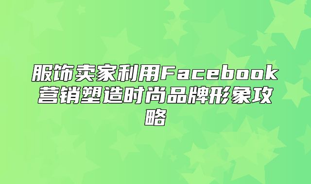 服饰卖家利用Facebook营销塑造时尚品牌形象攻略