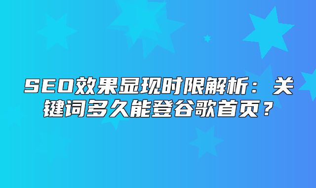 SEO效果显现时限解析：关键词多久能登谷歌首页？