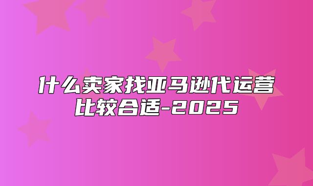 什么卖家找亚马逊代运营比较合适-2025