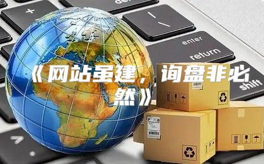 网站虽建，询盘非必然