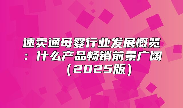 速卖通母婴行业发展概览：什么产品畅销前景广阔2025版