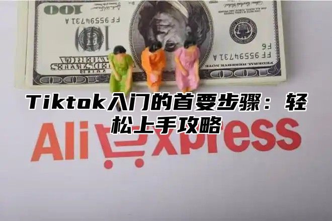 Tiktok入门的首要步骤：轻松上手攻略