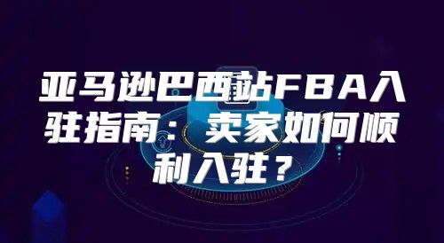 亚马逊巴西站FBA入驻指南：卖家如何顺利入驻？