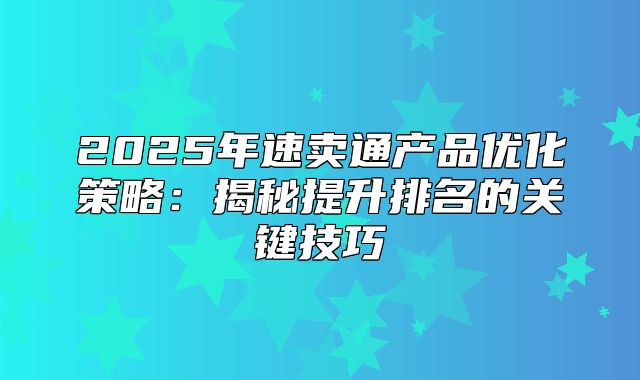 2025年速卖通产品优化策略：揭秘提升排名的关键技巧