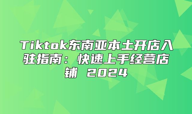 Tiktok东南亚本土开店入驻指南：快速上手经营店铺 2025