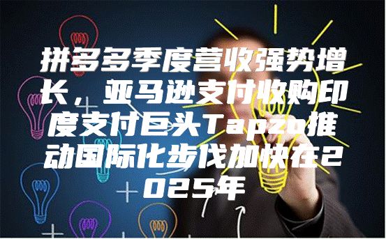 拼多多季度营收强势增长，亚马逊支付收购印度支付巨头Tapzo推动国际化步伐加快在2025年