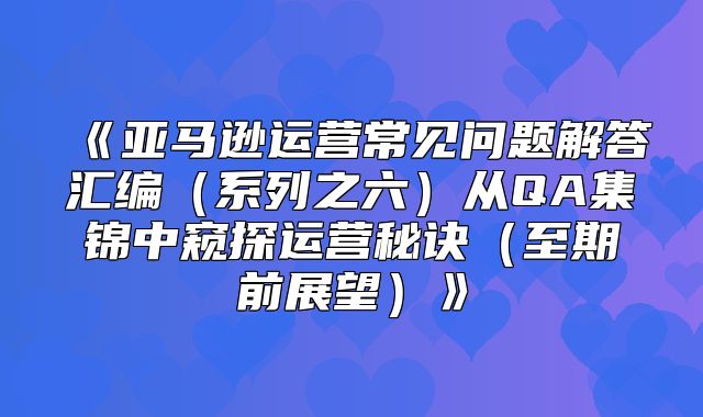亚马逊运营常见问题解答汇编系列之六从QA集锦中窥探运营秘诀至期前展望