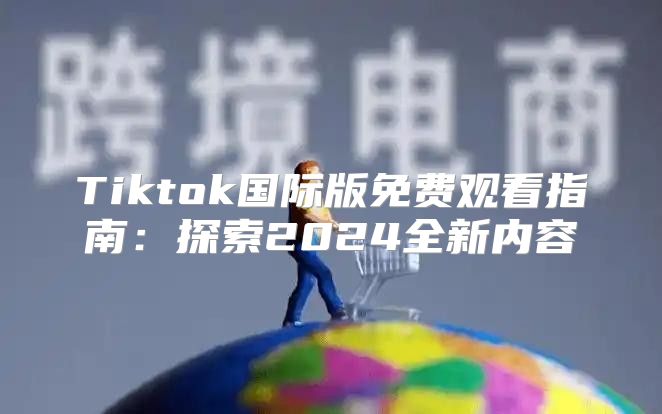 Tiktok国际版免费观看指南：探索2025全新内容