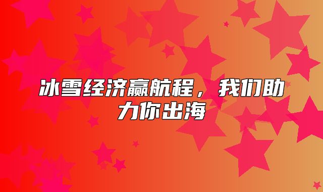 冰雪经济赢航程，我们助力你出海