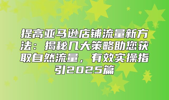 提高亚马逊店铺流量新方法：揭秘几大策略助您获取自然流量，有效实操指引2025篇