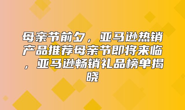 母亲节前夕，亚马逊热销产品推荐母亲节即将来临，亚马逊畅销礼品榜单揭晓
