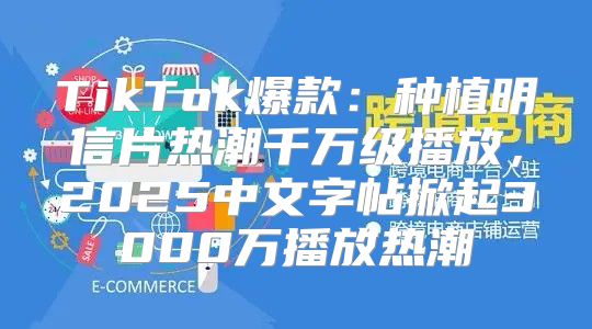 TikTok爆款：种植明信片热潮千万级播放，2025中文字帖掀起3000万播放热潮