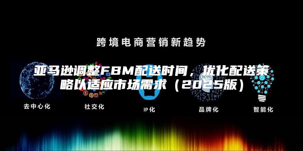 亚马逊调整FBM配送时间，优化配送策略以适应市场需求2025版