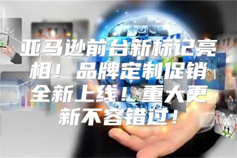 亚马逊前台新标记亮相！品牌定制促销全新上线！重大更新不容错过！
