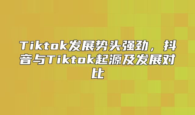 Tiktok发展势头强劲，抖音与Tiktok起源及发展对比