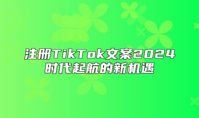 注册TikTok文案2025时代起航的新机遇