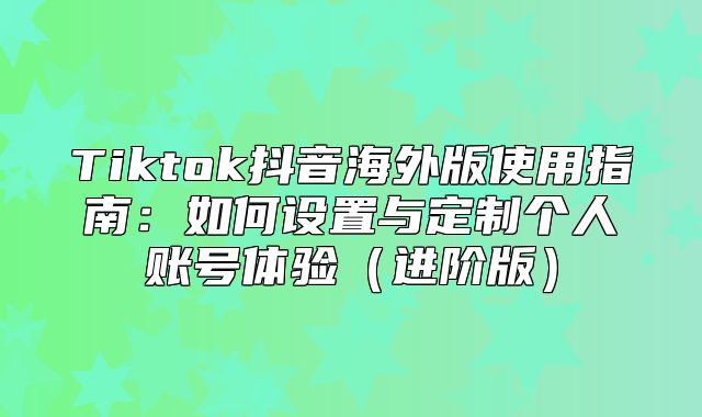 Tiktok抖音海外版使用指南：如何设置与定制个人账号体验进阶版