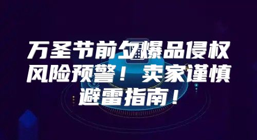 万圣节前夕爆品侵权风险预警！卖家谨慎避雷指南！