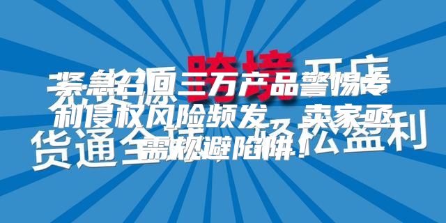 紧急召回三万产品警惕专利侵权风险频发，卖家亟需规避陷阱！