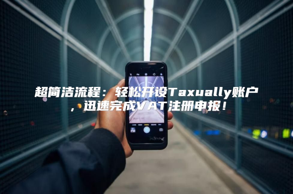 超简洁流程：轻松开设Taxually账户，迅速完成VAT注册申报！