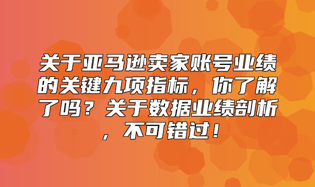 关于亚马逊卖家账号业绩的关键九项指标，你了解了吗？关于数据业绩剖析，不可错过！
