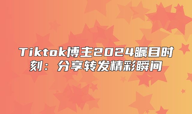 Tiktok博主2025瞩目时刻：分享转发精彩瞬间