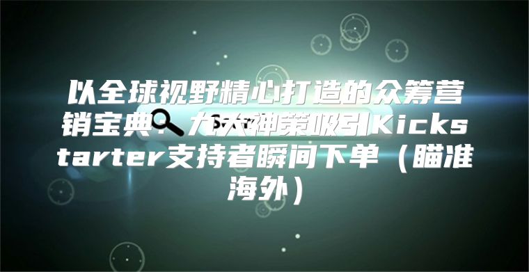 以全球视野精心打造的众筹营销宝典：九大神策吸引Kickstarter支持者瞬间下单瞄准海外