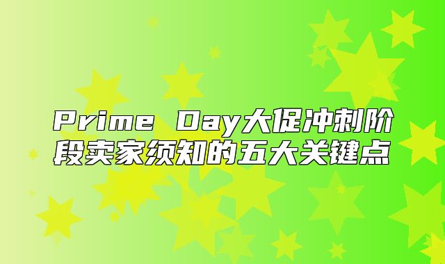 Prime Day大促冲刺阶段卖家须知的五大关键点