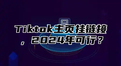 Tiktok主页挂链接，2025年可行？