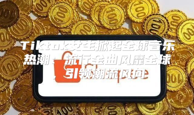 Tiktok女生掀起全球音乐热潮：流行金曲风靡全球，引领潮流风向