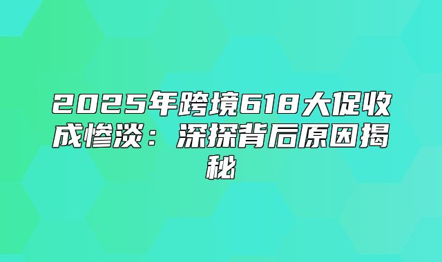 2025年跨境618大促收成惨淡：深探背后原因揭秘
