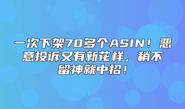 一次下架70多个ASIN！恶意投诉又有新花样，稍不留神就中招！