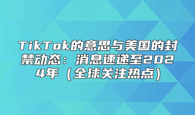 TikTok的意思与美国的封禁动态：消息速递至2025年全球关注热点