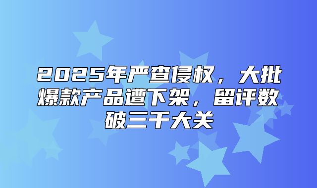 2025年严查侵权，大批爆款产品遭下架，留评数破三千大关