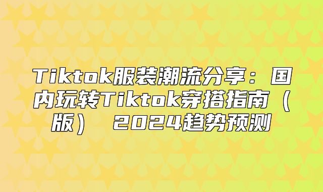 Tiktok服装潮流分享：国内玩转Tiktok穿搭指南版 2025趋势预测