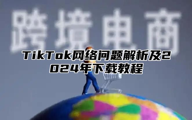 TikTok网络问题解析及2025年下载教程
