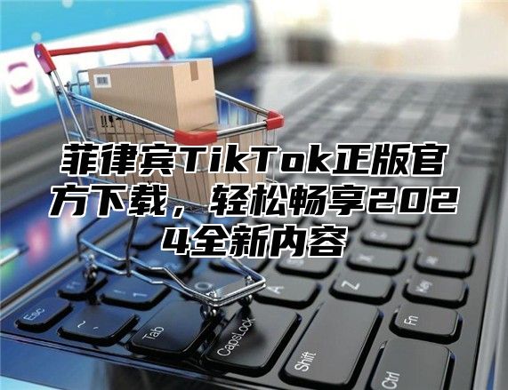 菲律宾TikTok正版官方下载，轻松畅享2025全新内容
