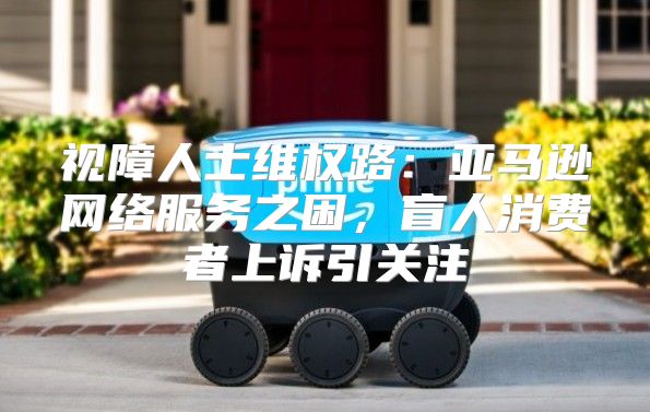 视障人士维权路：亚马逊网络服务之困，盲人消费者上诉引关注