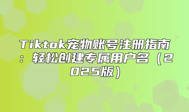 Tiktok宠物账号注册指南：轻松创建专属用户名2025版