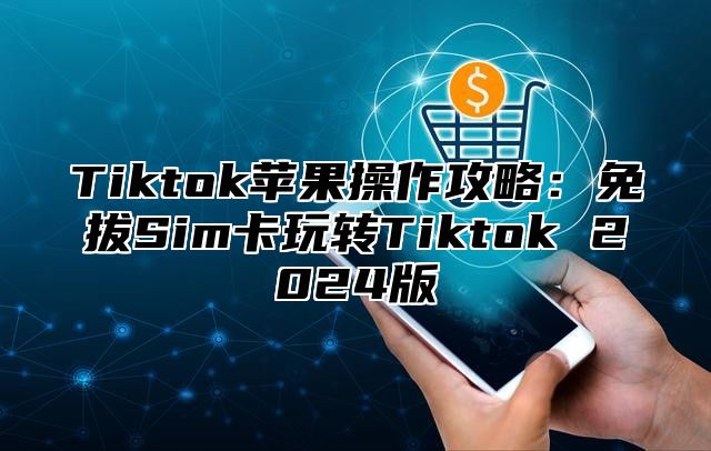 Tiktok苹果操作攻略：免拔Sim卡玩转Tiktok 2025版