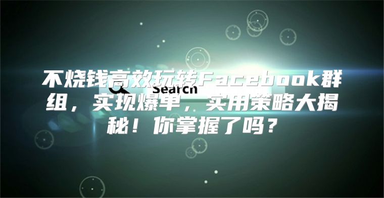 不烧钱高效玩转Facebook群组，实现爆单，实用策略大揭秘！你掌握了吗？