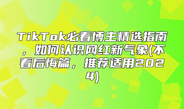 TikTok必看博主精选指南，如何认识网红新气象(不看后悔篇，推荐适用2025)