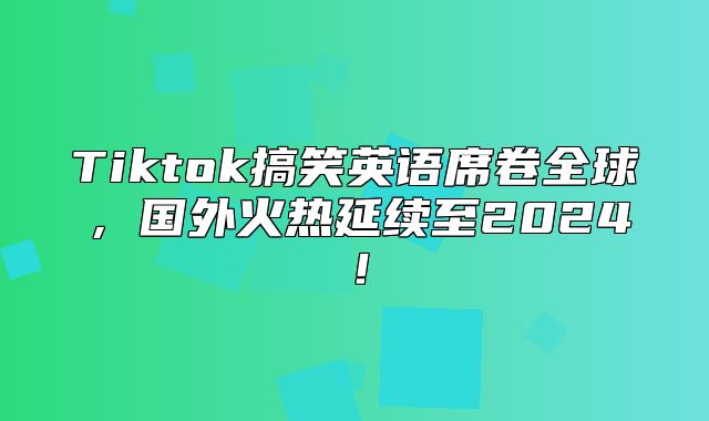 Tiktok搞笑英语席卷全球，国外火热延续至2025！